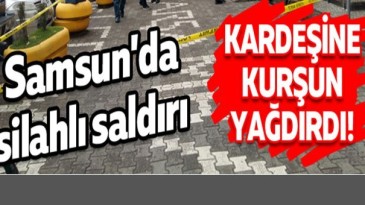 Samsun’da kardeşine kurşun yağdırdı!