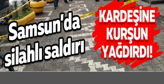Samsun’da kardeşine kurşun yağdırdı!
