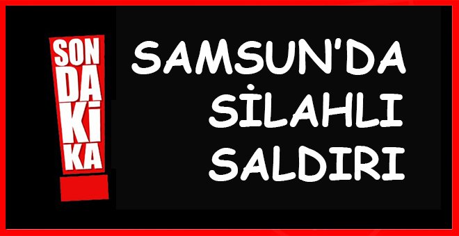 Samsun’da silahlı saldırı