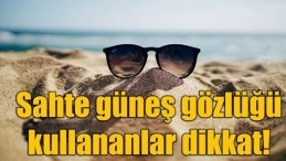 Sahte güneş gözlüğü nasıl anlaşılır? Gözlükte büyük tehlike!