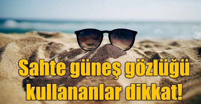 Sahte güneş gözlüğü nasıl anlaşılır? Gözlükte büyük tehlike!