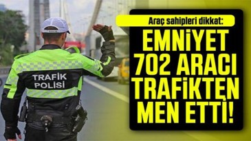 Araç sahipleri dikkat: Emniyet 702 aracı trafikten men etti!